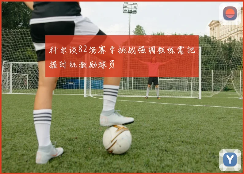 科尔谈82场赛季挑战强调教练需把握时机激励球员