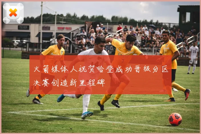 火箭媒体人祝贺哈登成功晋级分区决赛创造新里程碑