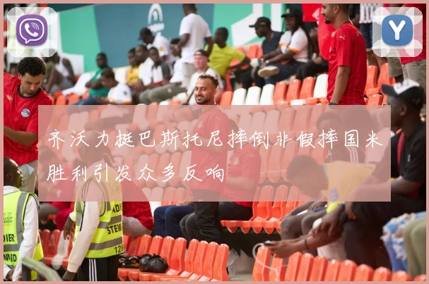 齐沃力挺巴斯托尼摔倒非假摔国米胜利引发众多反响