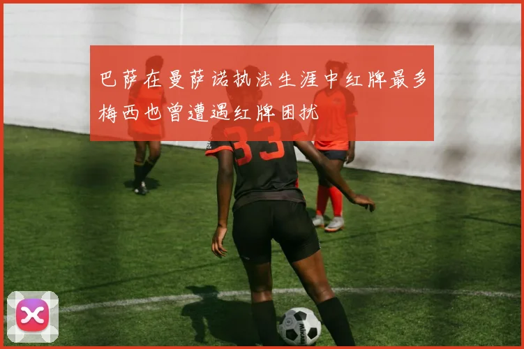 巴萨在曼萨诺执法生涯中红牌最多梅西也曾遭遇红牌困扰