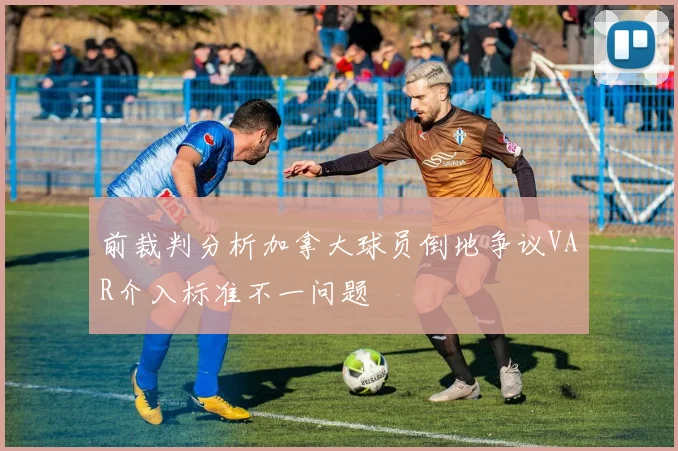 前裁判分析加拿大球员倒地争议VAR介入标准不一问题