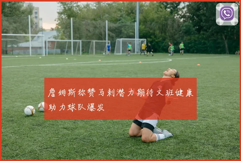 詹姆斯称赞马刺潜力期待文班健康助力球队爆发