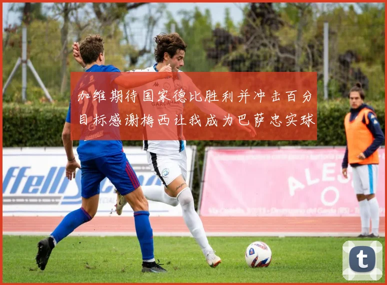 加维期待国家德比胜利并冲击百分目标感谢梅西让我成为巴萨忠实球迷
