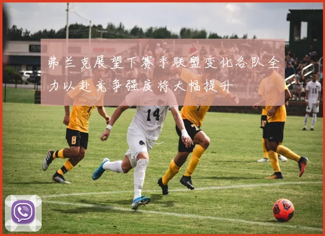 弗兰克展望下赛季联盟变化各队全力以赴竞争强度将大幅提升