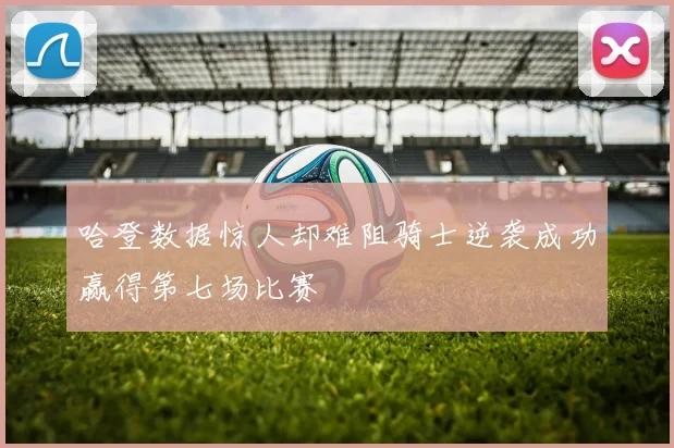 哈登数据惊人却难阻骑士逆袭成功赢得第七场比赛