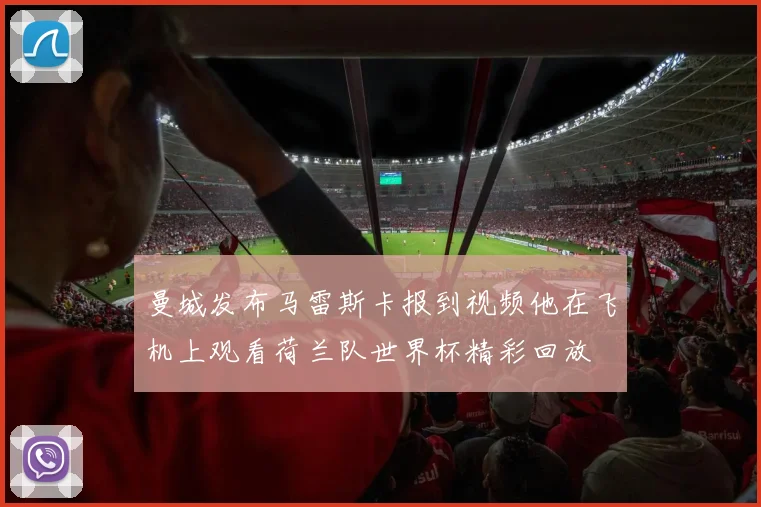 曼城发布马雷斯卡报到视频他在飞机上观看荷兰队世界杯精彩回放