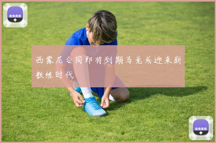 西蒙尼合同即将到期马竞或迎来新教练时代