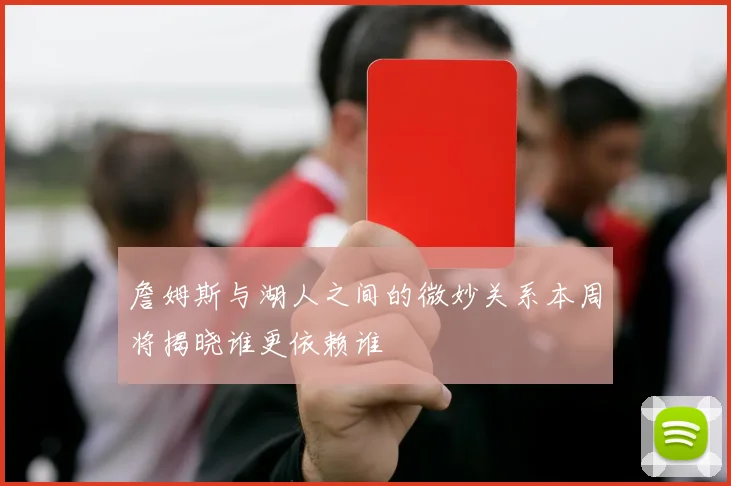 詹姆斯与湖人之间的微妙关系本周将揭晓谁更依赖谁