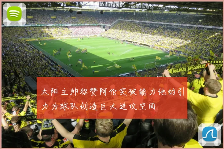 太阳主帅称赞阿伦突破能力他的引力为球队创造巨大进攻空间