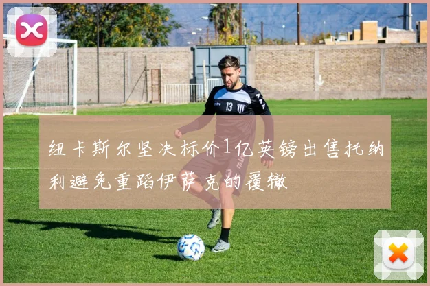纽卡斯尔坚决标价1亿英镑出售托纳利避免重蹈伊萨克的覆辙