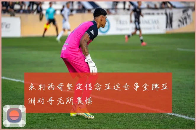 米利西奇坚定信念亚运会争金牌亚洲对手无所畏惧