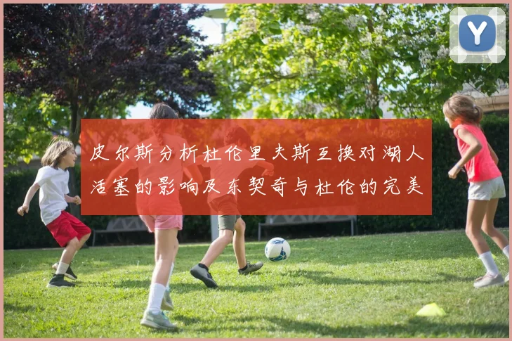 皮尔斯分析杜伦里夫斯互换对湖人活塞的影响及东契奇与杜伦的完美搭配