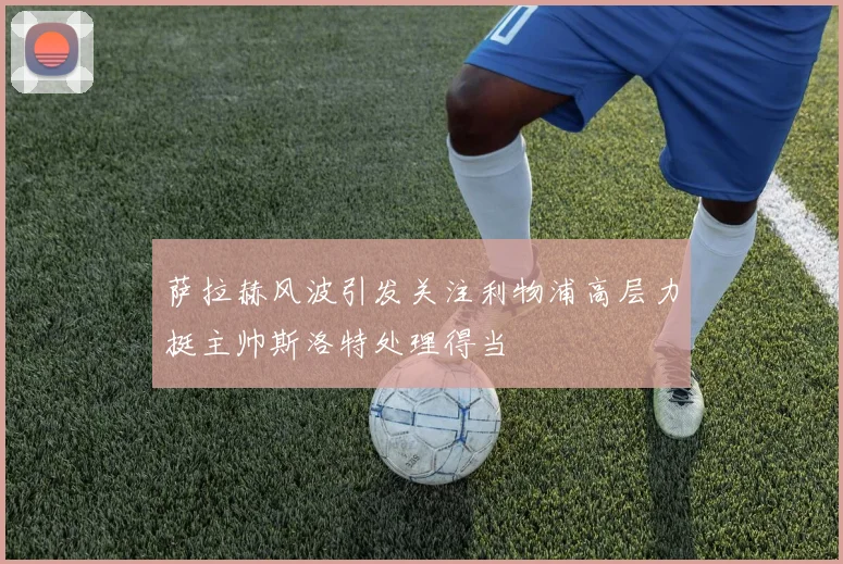 萨拉赫风波引发关注利物浦高层力挺主帅斯洛特处理得当