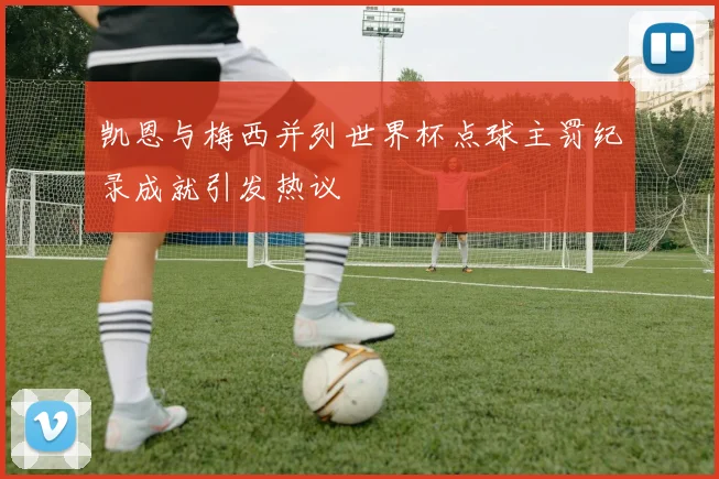 凯恩与梅西并列世界杯点球主罚纪录成就引发热议