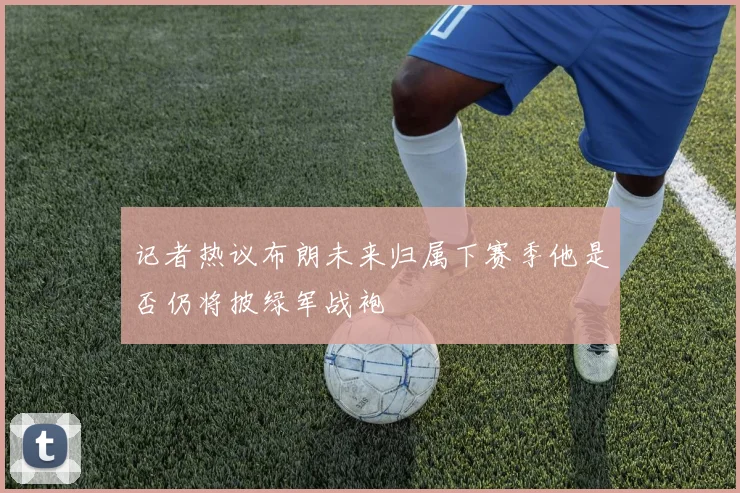 记者热议布朗未来归属下赛季他是否仍将披绿军战袍