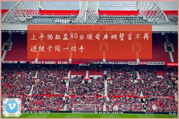 上半场狂轰80分埃奇库姆誓言不再连败于同一对手