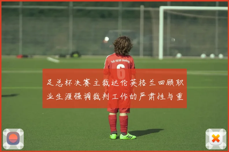 足总杯决赛主裁达伦英格兰回顾职业生涯强调裁判工作的严肃性与重要性