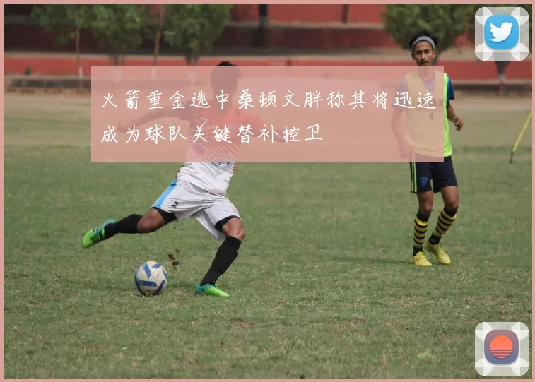 火箭重金选中桑顿文胖称其将迅速成为球队关键替补控卫