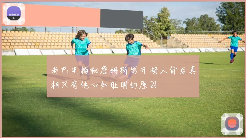 老巴里揭秘詹姆斯离开湖人背后真相只有他心知肚明的原因