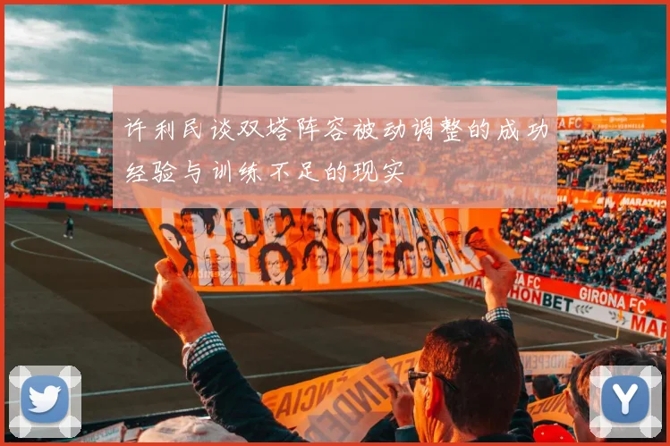 许利民谈双塔阵容被动调整的成功经验与训练不足的现实