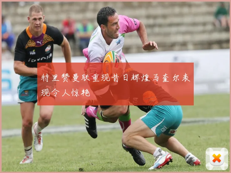 特里赞曼联重现昔日辉煌马奎尔表现令人惊艳