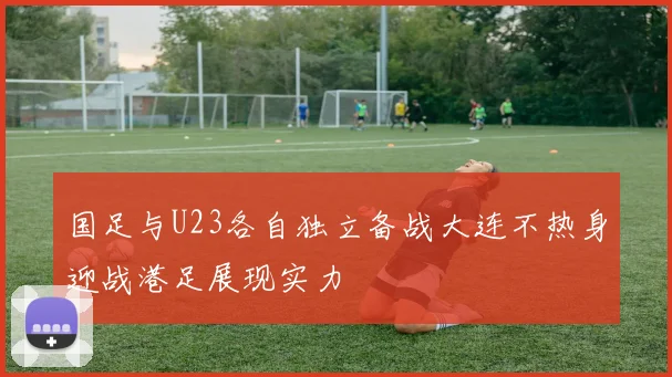 国足与U23各自独立备战大连不热身迎战港足展现实力