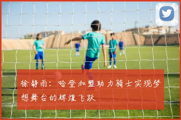 徐静雨：哈登加盟助力骑士实现梦想舞台的辉煌飞跃