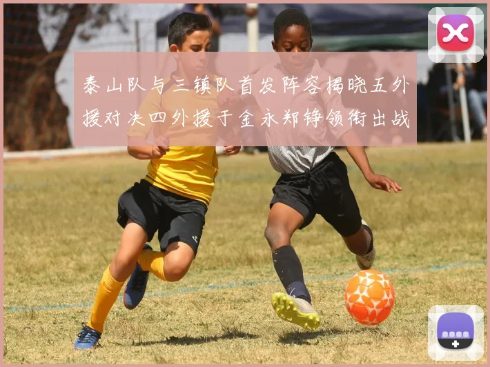 泰山队与三镇队首发阵容揭晓五外援对决四外援于金永郑铮领衔出战