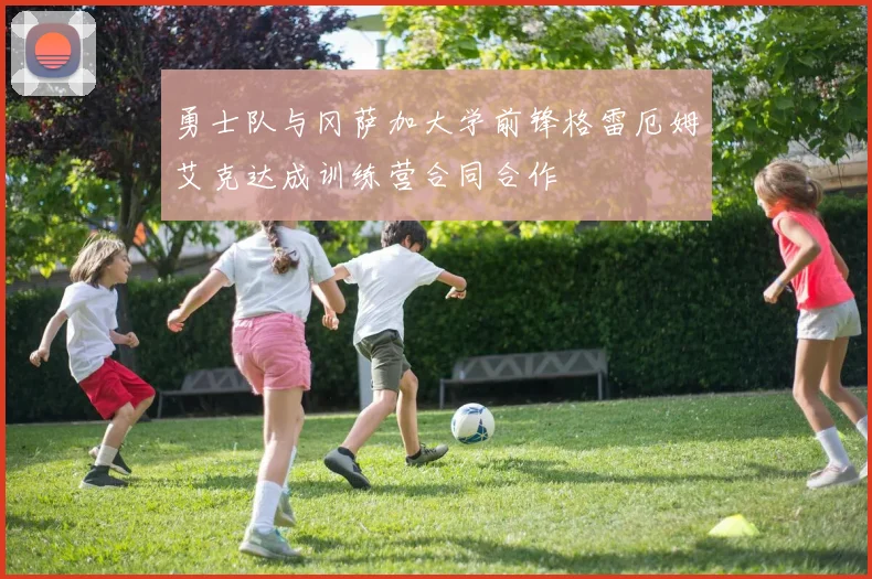 勇士队与冈萨加大学前锋格雷厄姆艾克达成训练营合同合作