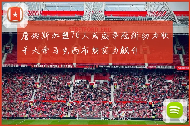 詹姆斯加盟76人或成争冠新动力联手大帝马克西布朗实力飙升