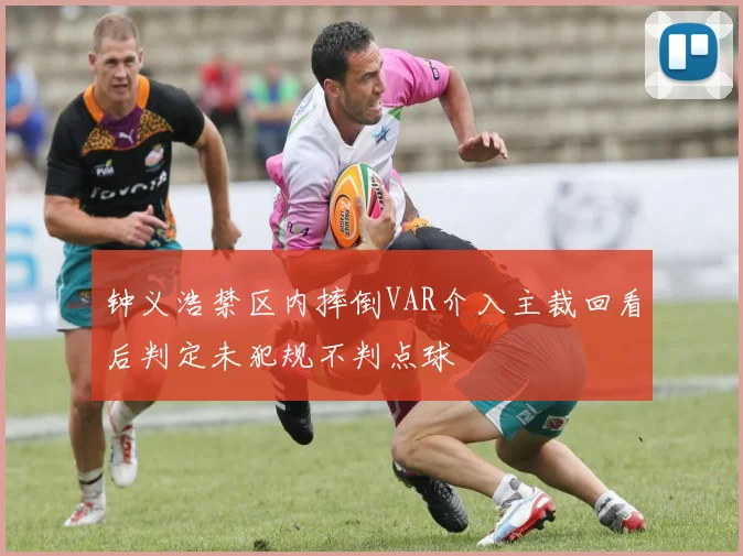 钟义浩禁区内摔倒VAR介入主裁回看后判定未犯规不判点球