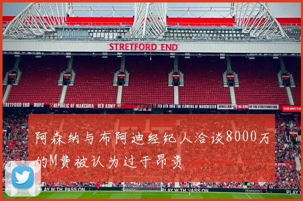 阿森纳与布阿迪经纪人洽谈8000万的M费被认为过于昂贵