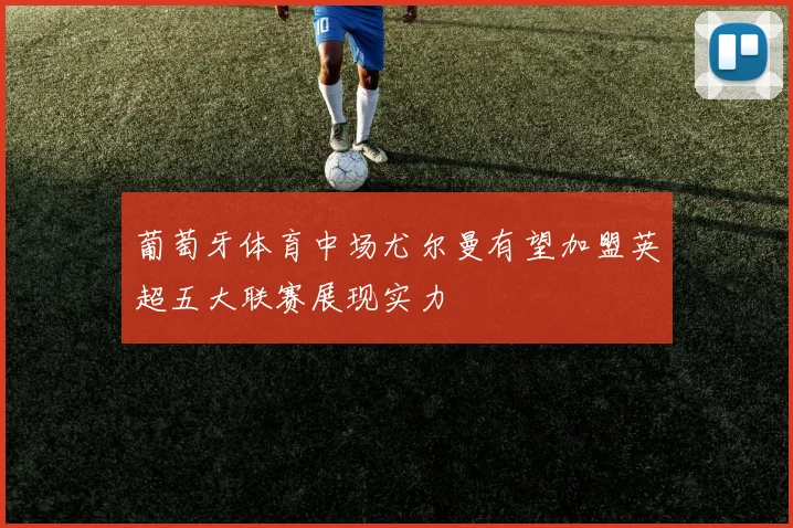 葡萄牙体育中场尤尔曼有望加盟英超五大联赛展现实力