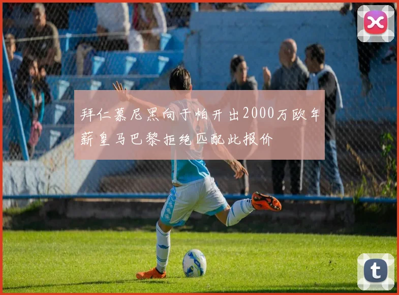 拜仁慕尼黑向于帕开出2000万欧年薪皇马巴黎拒绝匹配此报价